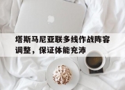 乐动体育-关于塔斯马尼亚联多线作战阵容调整，保证体能充沛的信息