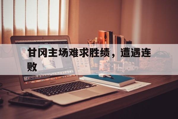 关于甘冈主场难求胜绩，遭遇连败的信息