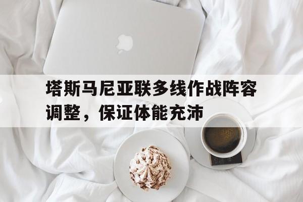 关于塔斯马尼亚联多线作战阵容调整，保证体能充沛的信息
