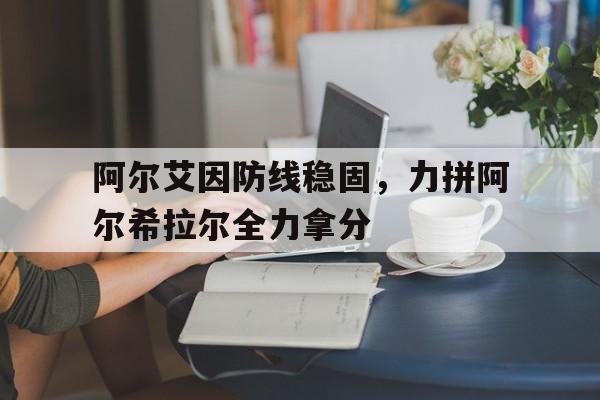 阿尔艾因防线稳固，力拼阿尔希拉尔全力拿分的简单介绍