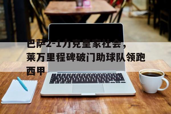 巴萨2-1力克皇家社会，莱万里程碑破门助球队领跑西甲的简单介绍